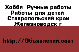 Хобби. Ручные работы Работы для детей. Ставропольский край,Железноводск г.